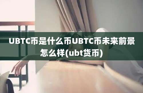 UBTC币是什么币UBTC币未来前景怎么样(ubt货币)