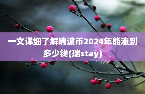 一文详细了解瑞波币2024年能涨到多少钱(瑞stay)