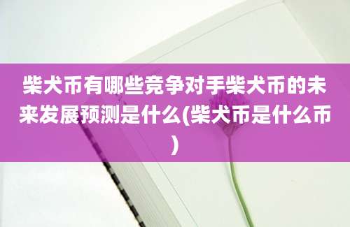 柴犬币有哪些竞争对手柴犬币的未来发展预测是什么(柴犬币是什么币)