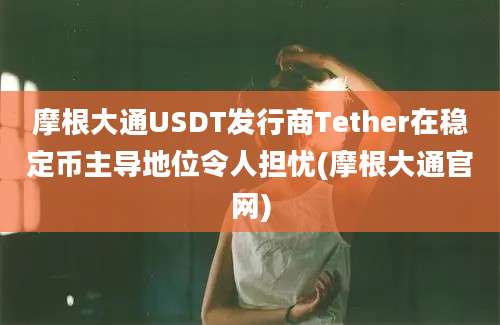 摩根大通USDT发行商Tether在稳定币主导地位令人担忧(摩根大通官网)