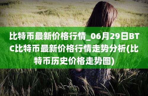 比特币最新价格行情_06月29日BTC比特币最新价格行情走势分析(比特币历史价格走势图)