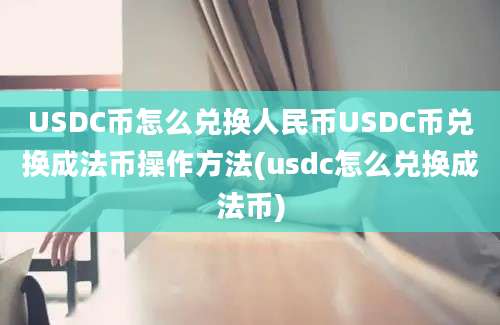 USDC币怎么兑换人民币USDC币兑换成法币操作方法(usdc怎么兑换成法币)