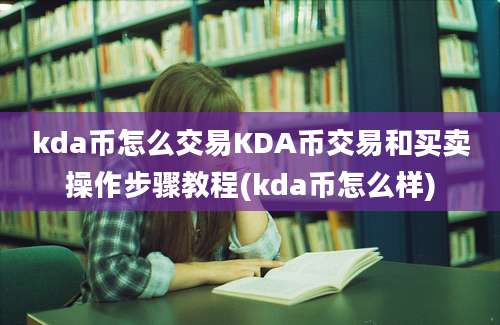 kda币怎么交易KDA币交易和买卖操作步骤教程(kda币怎么样)