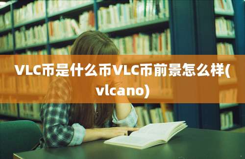 VLC币是什么币VLC币前景怎么样(vlcano)