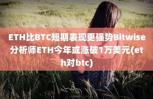 ETH比BTC短期表现更强势Bitwise分析师ETH今年或涨破1万美元(eth对btc)