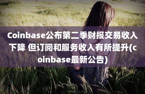 Coinbase公布第二季财报交易收入下降 但订阅和服务收入有所提升(coinbase最新公告)