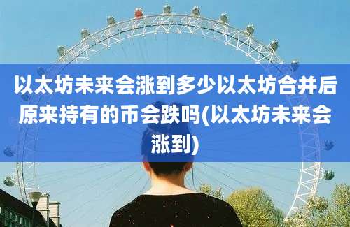 以太坊未来会涨到多少以太坊合并后原来持有的币会跌吗(以太坊未来会涨到)