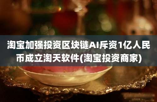 淘宝加强投资区块链AI斥资1亿人民币成立淘天软件(淘宝投资商家)