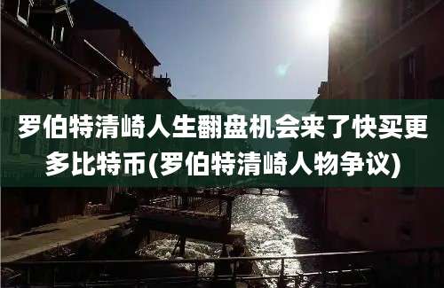 罗伯特清崎人生翻盘机会来了快买更多比特币(罗伯特清崎人物争议)