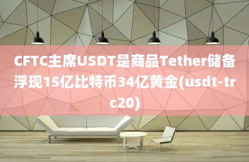 CFTC主席USDT是商品Tether储备浮现15亿比特币34亿黄金(usdt-trc20)