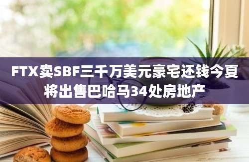 FTX卖SBF三千万美元豪宅还钱今夏将出售巴哈马34处房地产