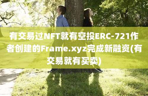 有交易过NFT就有空投ERC-721作者创建的Frame.xyz完成新融资(有交易就有买卖)