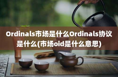 Ordinals市场是什么Ordinals协议是什么(市场oid是什么意思)