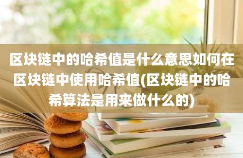 区块链中的哈希值是什么意思如何在区块链中使用哈希值(区块链中的哈希算法是用来做什么的)