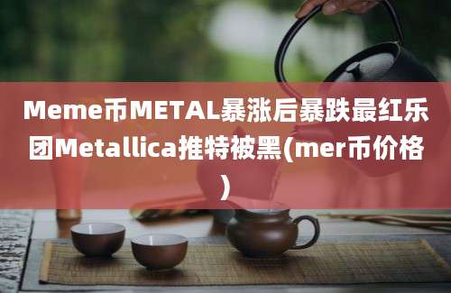 Meme币METAL暴涨后暴跌最红乐团Metallica推特被黑(mer币价格)