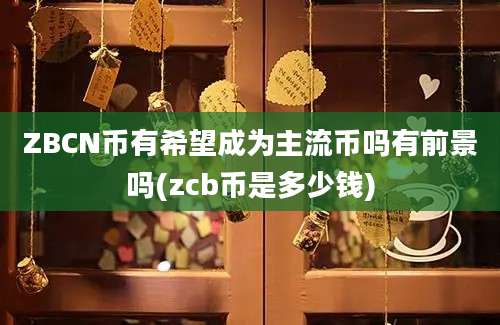 ZBCN币有希望成为主流币吗有前景吗(zcb币是多少钱)