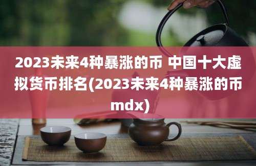 2023未来4种暴涨的币 中国十大虚拟货币排名(2023未来4种暴涨的币 mdx)