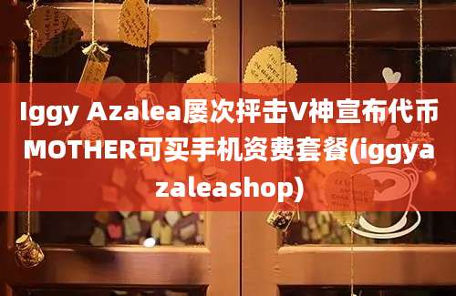 Iggy Azalea屡次抨击V神宣布代币MOTHER可买手机资费套餐(iggyazaleashop)