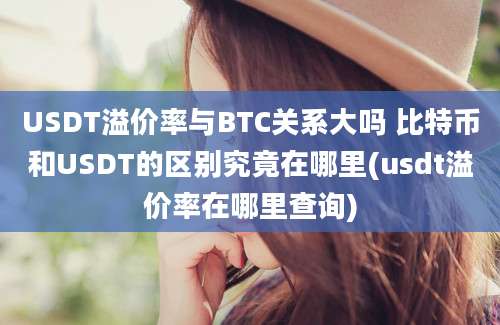 USDT溢价率与BTC关系大吗 比特币和USDT的区别究竟在哪里(usdt溢价率在哪里查询)