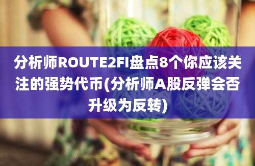 分析师ROUTE2FI盘点8个你应该关注的强势代币(分析师A股反弹会否升级为反转)