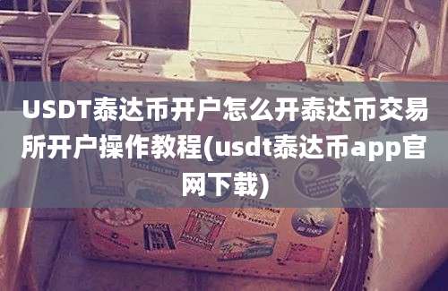 USDT泰达币开户怎么开泰达币交易所开户操作教程(usdt泰达币app官网下载)