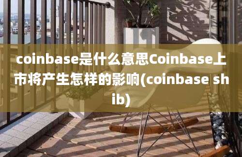 coinbase是什么意思Coinbase上市将产生怎样的影响(coinbase shib)