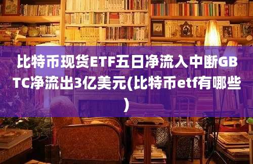 比特币现货ETF五日净流入中断GBTC净流出3亿美元(比特币etf有哪些)