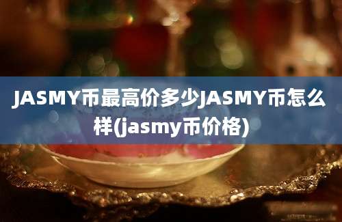 JASMY币最高价多少JASMY币怎么样(jasmy币价格)