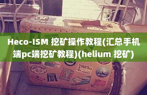 Heco-ISM 挖矿操作教程(汇总手机端pc端挖矿教程)(helium 挖矿)