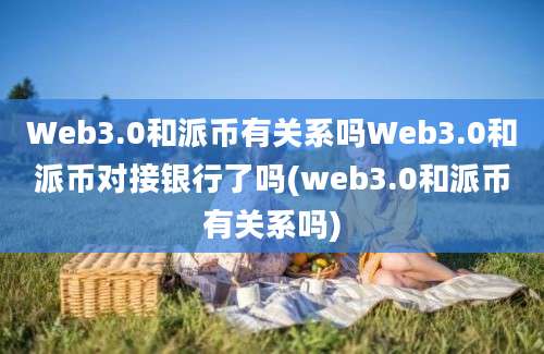 Web3.0和派币有关系吗Web3.0和派币对接银行了吗(web3.0和派币有关系吗)