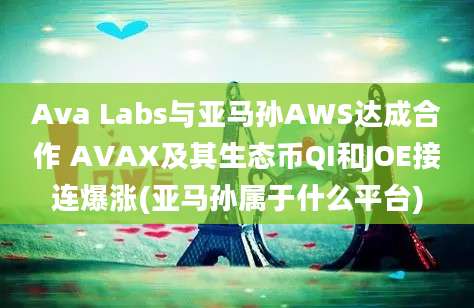 Ava Labs与亚马孙AWS达成合作 AVAX及其生态币QI和JOE接连爆涨(亚马孙属于什么平台)