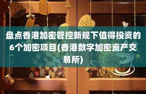 盘点香港加密管控新规下值得投资的6个加密项目(香港数字加密资产交易所)