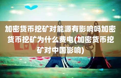 加密货币挖矿对能源有影响吗加密货币挖矿为什么费电(加密货币挖矿对中国影响)