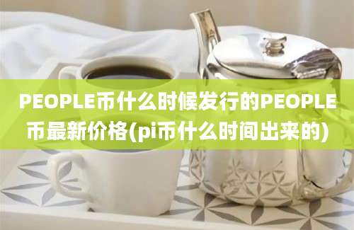 PEOPLE币什么时候发行的PEOPLE币最新价格(pi币什么时间出来的)