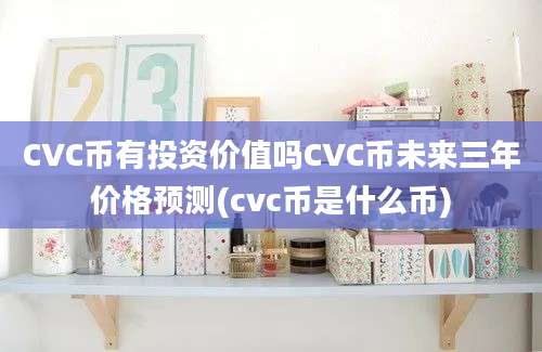 CVC币有投资价值吗CVC币未来三年价格预测(cvc币是什么币)