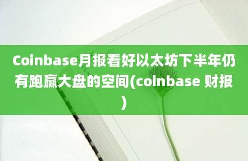 Coinbase月报看好以太坊下半年仍有跑赢大盘的空间(coinbase 财报)