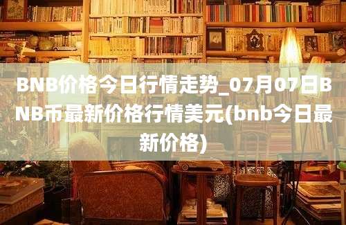 BNB价格今日行情走势_07月07日BNB币最新价格行情美元(bnb今日最新价格)