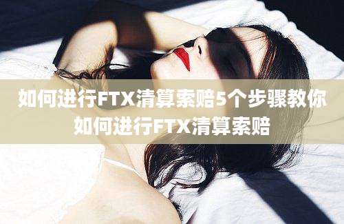 如何进行FTX清算索赔5个步骤教你如何进行FTX清算索赔