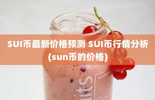 SUI币最新价格预测 SUI币行情分析(sun币的价格)