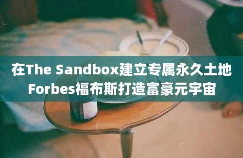 在The Sandbox建立专属永久土地Forbes福布斯打造富豪元宇宙