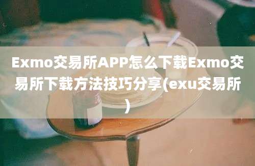 Exmo交易所APP怎么下载Exmo交易所下载方法技巧分享(exu交易所)