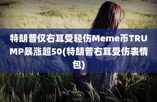 特朗普仅右耳受轻伤Meme币TRUMP暴涨超50(特朗普右耳受伤表情包)