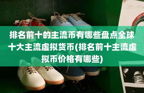 排名前十的主流币有哪些盘点全球十大主流虚拟货币(排名前十主流虚拟币价格有哪些)