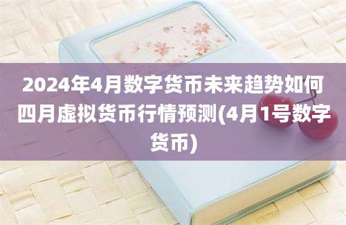 2024年4月数字货币未来趋势如何四月虚拟货币行情预测(4月1号数字货币)