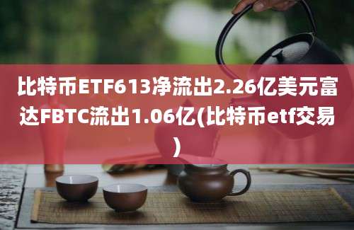 比特币ETF613净流出2.26亿美元富达FBTC流出1.06亿(比特币etf交易)