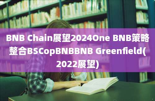 BNB Chain展望2024One BNB策略整合BSCopBNBBNB Greenfield(2022展望)