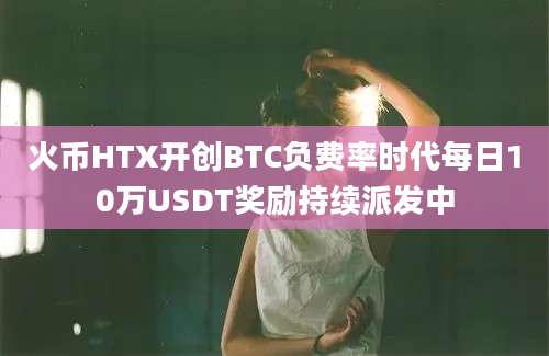 火币HTX开创BTC负费率时代每日10万USDT奖励持续派发中