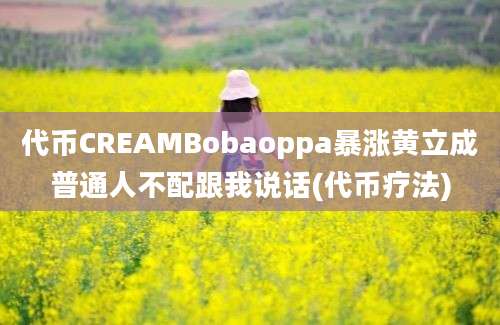 代币CREAMBobaoppa暴涨黄立成普通人不配跟我说话(代币疗法)