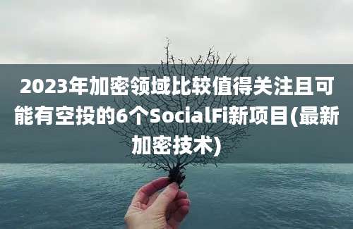 2023年加密领域比较值得关注且可能有空投的6个SocialFi新项目(最新加密技术)