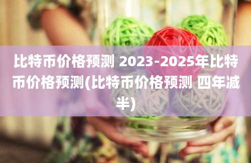 比特币价格预测 2023-2025年比特币价格预测(比特币价格预测 四年减半)